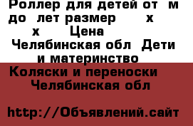 Роллер для детей от 6м-до5 лет размер 1.47mх 46(58х18) › Цена ­ 1 500 - Челябинская обл. Дети и материнство » Коляски и переноски   . Челябинская обл.